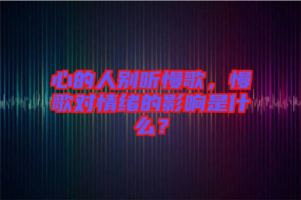 心的人別聽(tīng)慢歌，慢歌對(duì)情緒的影響是什么？