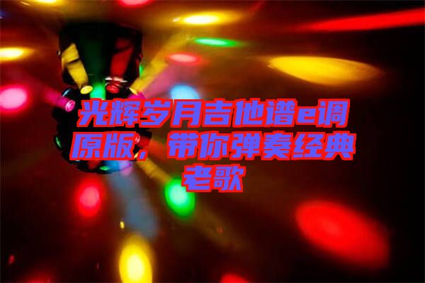 光輝歲月吉他譜e調(diào)原版，帶你彈奏經(jīng)典老歌
