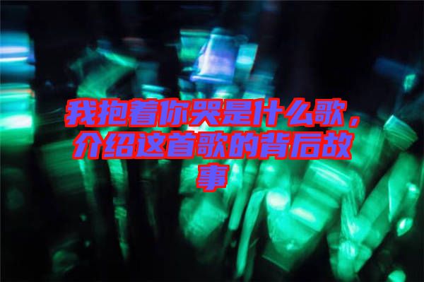 我抱著你哭是什么歌，介紹這首歌的背后故事