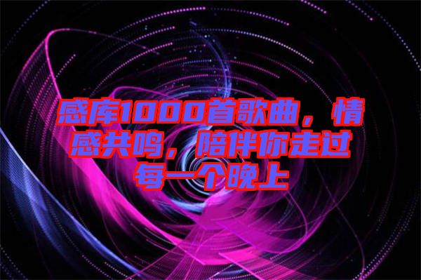 感庫1000首歌曲，情感共鳴，陪伴你走過每一個晚上