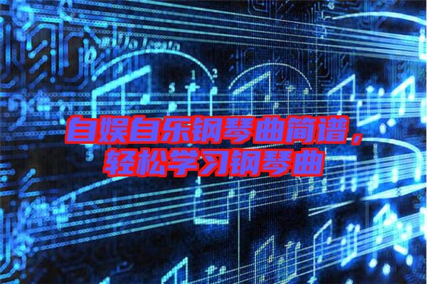 自娛自樂鋼琴曲簡譜，輕松學(xué)習(xí)鋼琴曲