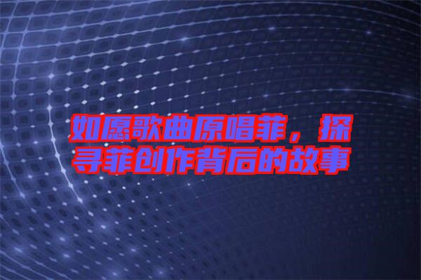 如愿歌曲原唱菲，探尋菲創(chuàng)作背后的故事