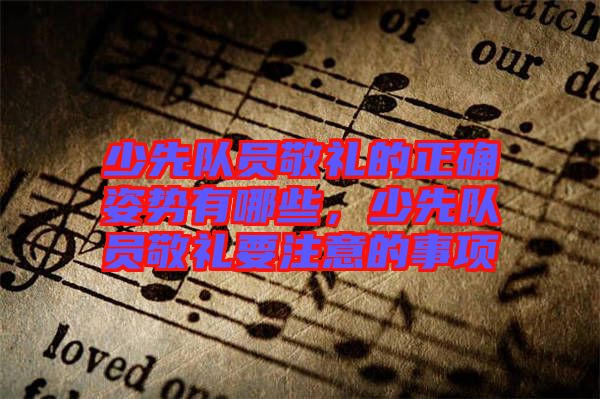 少先隊員敬禮的正確姿勢有哪些，少先隊員敬禮要注意的事項