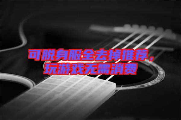 可脫身服全去掉推薦，玩游戲無(wú)需消費(fèi)