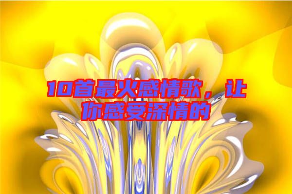 10首最火感情歌，讓你感受深情的