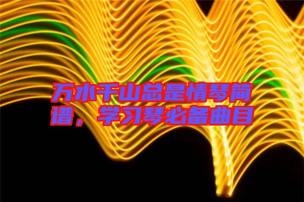 萬水千山總是情琴簡(jiǎn)譜，學(xué)習(xí)琴必備曲目