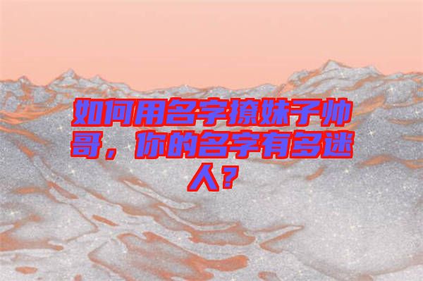 如何用名字撩妹子帥哥，你的名字有多迷人？