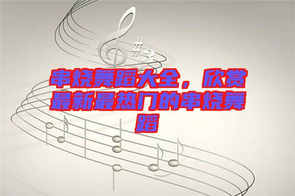 串燒舞蹈大全，欣賞最新最熱門的串燒舞蹈