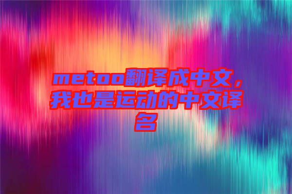 metoo翻譯成中文，我也是運(yùn)動的中文譯名