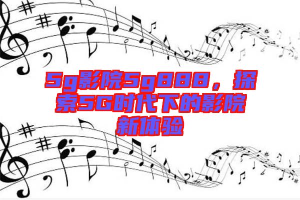 5g影院5g888，探索5G時代下的影院新體驗