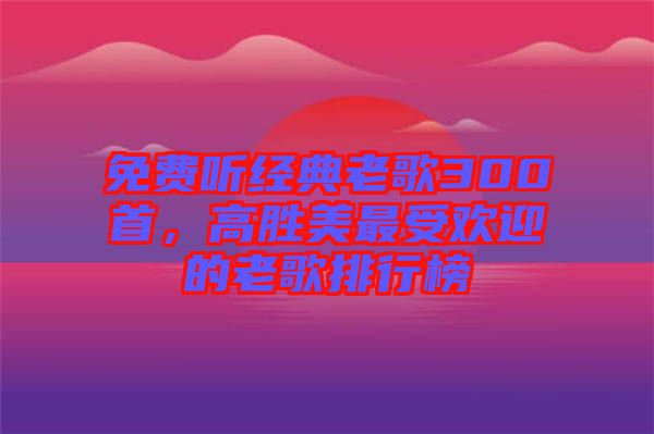 免費聽經(jīng)典老歌300首，高勝美最受歡迎的老歌排行榜