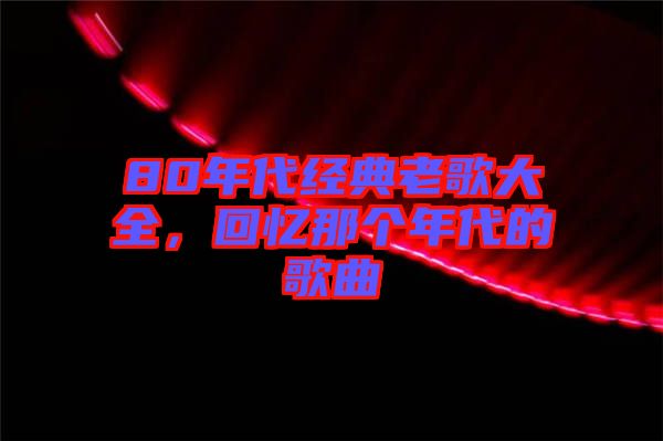 80年代經(jīng)典老歌大全，回憶那個(gè)年代的歌曲