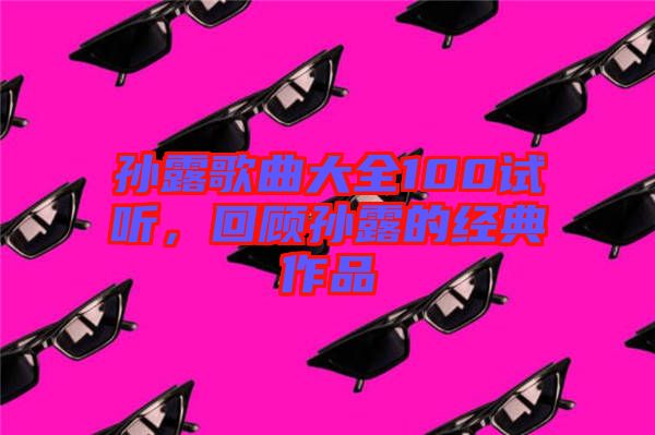 孫露歌曲大全100試聽，回顧孫露的經(jīng)典作品