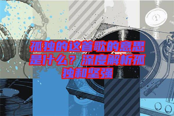 孤獨(dú)的這首歌的意思是什么？深度解析孤獨(dú)和堅(jiān)強(qiáng)
