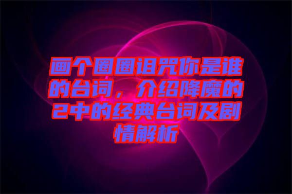 畫個(gè)圈圈詛咒你是誰的臺(tái)詞，介紹降魔的2中的經(jīng)典臺(tái)詞及劇情解析