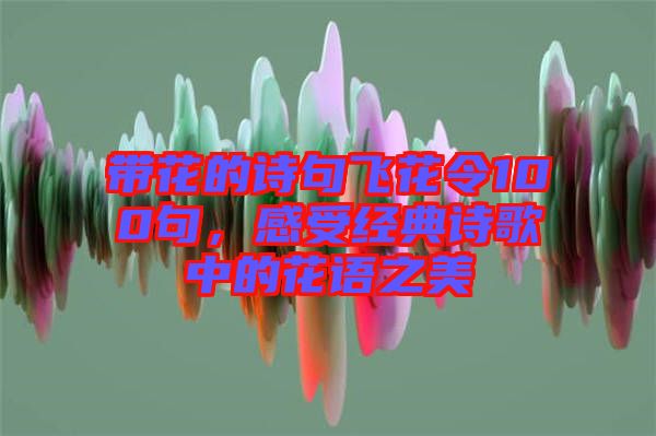 帶花的詩(shī)句飛花令100句，感受經(jīng)典詩(shī)歌中的花語(yǔ)之美