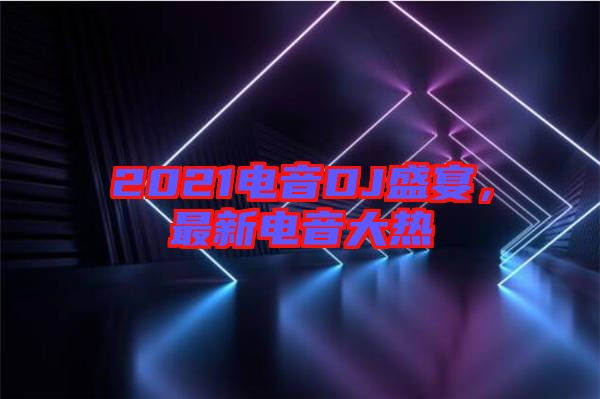 2021電音DJ盛宴，最新電音大熱