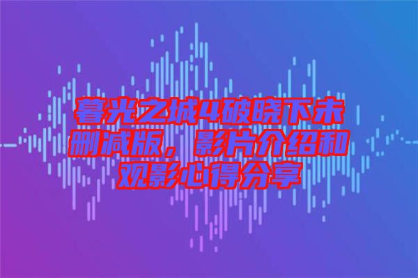 暮光之城4破曉下未刪減版，影片介紹和觀影心得分享