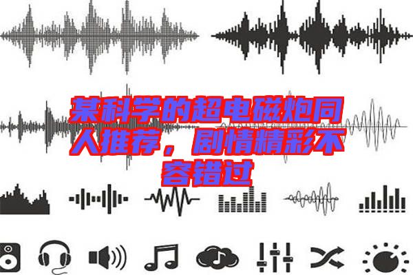 某科學的超電磁炮同人推薦，劇情精彩不容錯過
