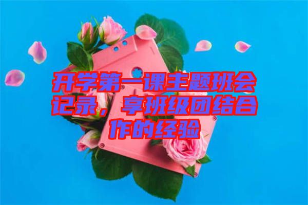 開學(xué)第一課主題班會(huì)記錄，享班級(jí)團(tuán)結(jié)合作的經(jīng)驗(yàn)