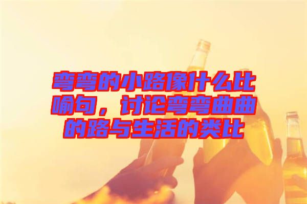 彎彎的小路像什么比喻句，討論彎彎曲曲的路與生活的類(lèi)比