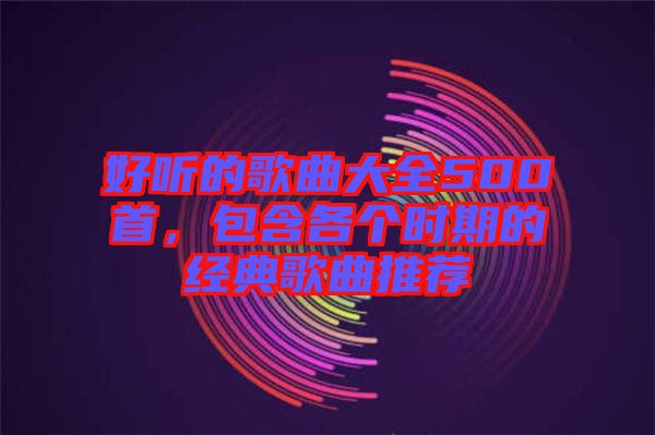 好聽的歌曲大全500首，包含各個時期的經(jīng)典歌曲推薦