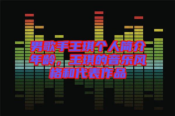 男歌手王琪個人簡介年齡，王琪的音樂風(fēng)格和代表作品