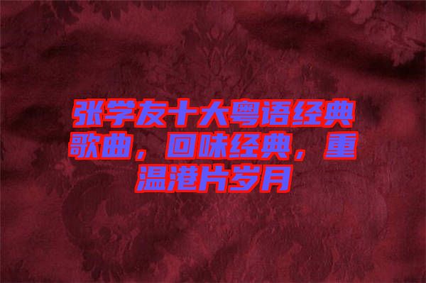 張學友十大粵語經典歌曲，回味經典，重溫港片歲月