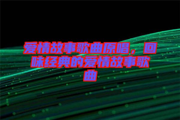愛情故事歌曲原唱，回味經(jīng)典的愛情故事歌曲