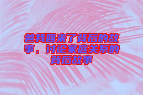 爸我回來了背后的故事，討論家庭關(guān)系的背后故事