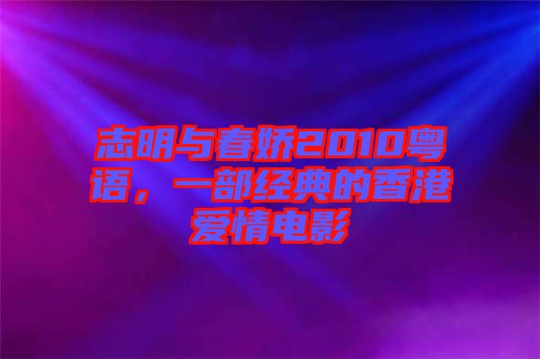志明與春嬌2010粵語，一部經(jīng)典的香港愛情電影