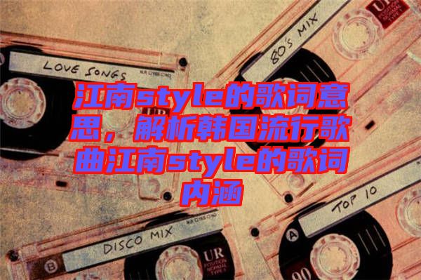 江南style的歌詞意思，解析韓國流行歌曲江南style的歌詞內(nèi)涵