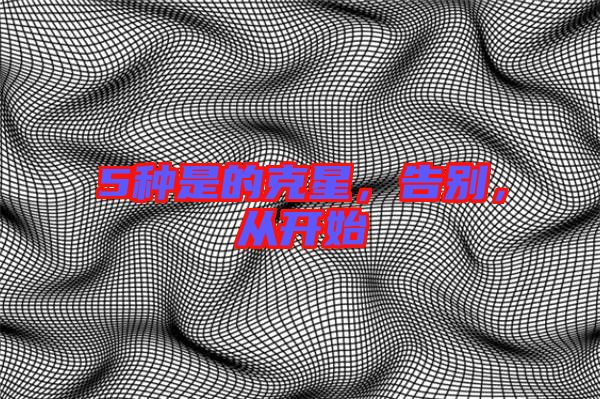 5種是的克星，告別，從開始