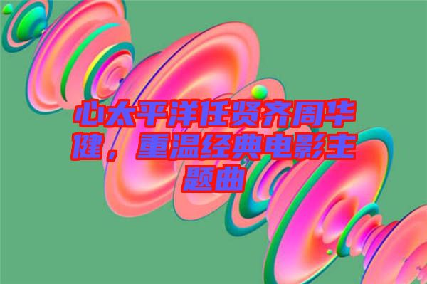 心太平洋任賢齊周華健，重溫經典電影主題曲