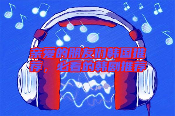 親愛的朋友們韓國推薦，必看的韓劇推薦