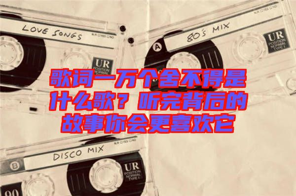 歌詞一萬個舍不得是什么歌？聽完背后的故事你會更喜歡它