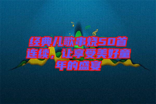 經(jīng)典兒歌串燒50首連續(xù)，讓享受美好童年的盛宴