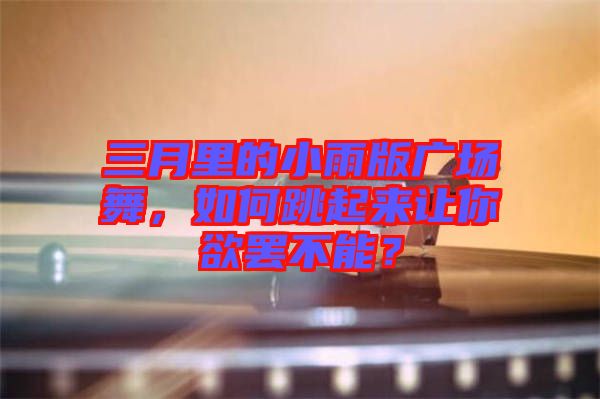 三月里的小雨版廣場(chǎng)舞，如何跳起來讓你欲罷不能？