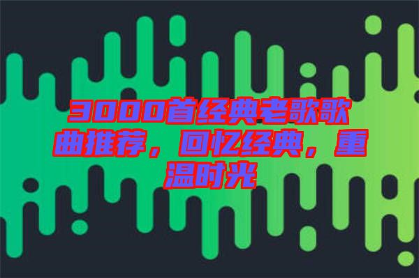 3000首經(jīng)典老歌歌曲推薦，回憶經(jīng)典，重溫時(shí)光
