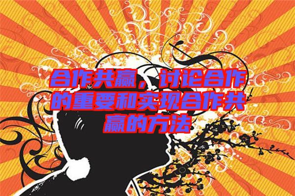 合作共贏，討論合作的重要和實(shí)現(xiàn)合作共贏的方法
