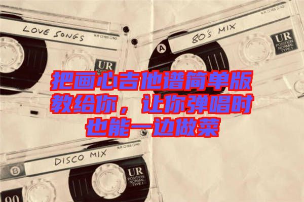 把畫心吉他譜簡單版教給你，讓你彈唱時也能一邊做菜