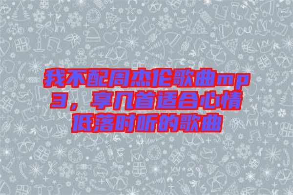 我不配周杰倫歌曲mp3，享幾首適合心情低落時(shí)聽的歌曲