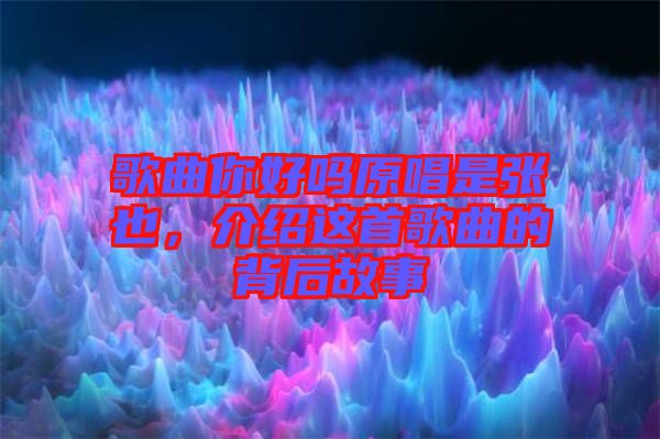 歌曲你好嗎原唱是張也，介紹這首歌曲的背后故事