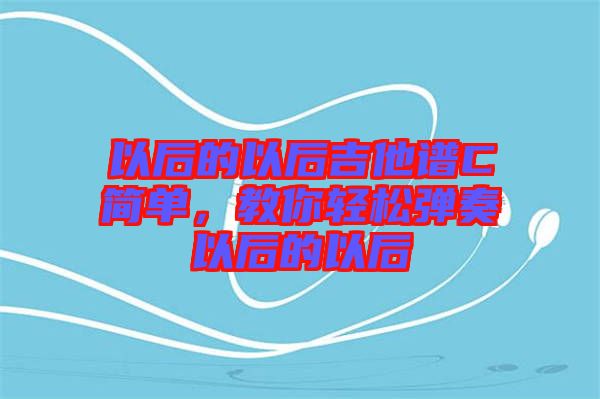 以后的以后吉他譜C簡(jiǎn)單，教你輕松彈奏以后的以后