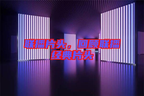 聯(lián)播片頭，回顧聯(lián)播經(jīng)典片頭