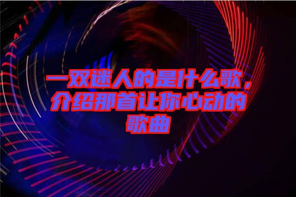 一雙迷人的是什么歌，介紹那首讓你心動的歌曲