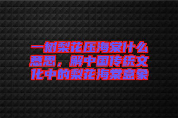 一樹(shù)梨花壓海棠什么意思，解中國(guó)傳統(tǒng)文化中的梨花海棠意象