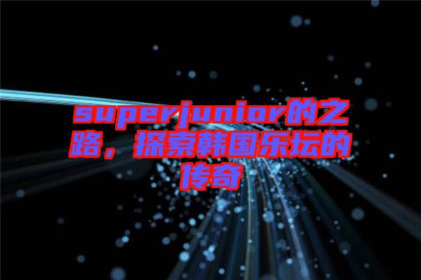 superjunior的之路，探索韓國樂壇的傳奇