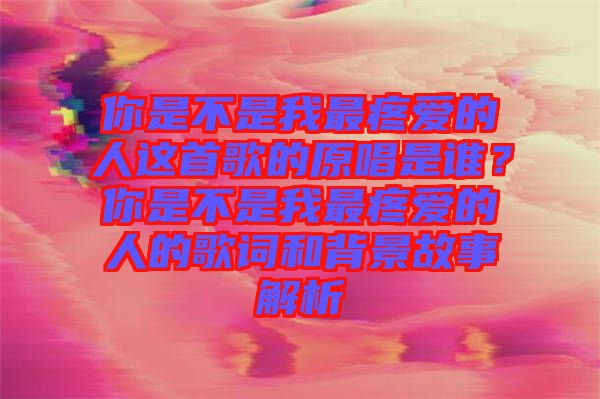 你是不是我最疼愛的人這首歌的原唱是誰？你是不是我最疼愛的人的歌詞和背景故事解析