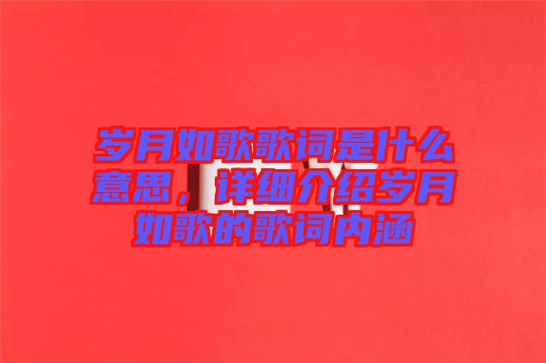 歲月如歌歌詞是什么意思，詳細(xì)介紹歲月如歌的歌詞內(nèi)涵